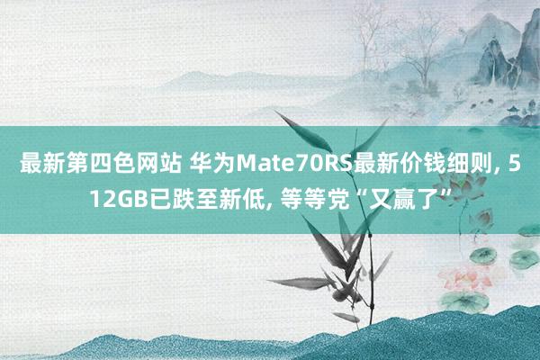最新第四色网站 华为Mate70RS最新价钱细则, 512GB已跌至新低, 等等党“又赢了”
