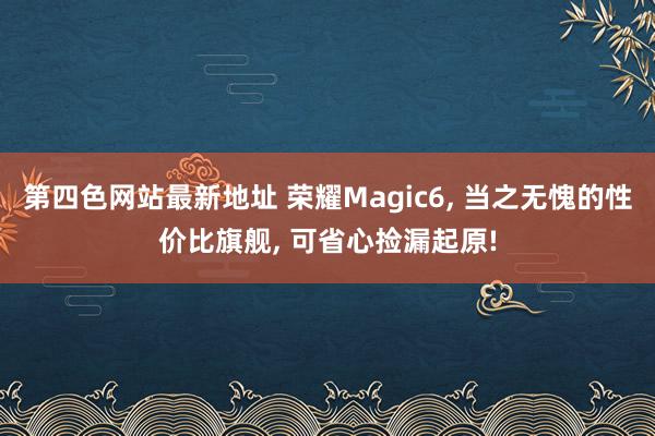 第四色网站最新地址 荣耀Magic6, 当之无愧的性价比旗舰, 可省心捡漏起原!