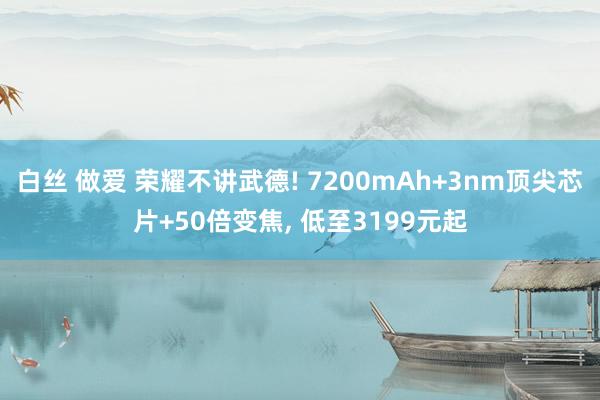 白丝 做爱 荣耀不讲武德! 7200mAh+3nm顶尖芯片+50倍变焦, 低至3199元起