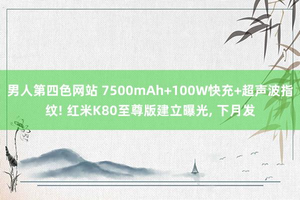 男人第四色网站 7500mAh+100W快充+超声波指纹! 红米K80至尊版建立曝光, 下月发