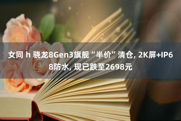 女同 h 骁龙8Gen3旗舰“半价”清仓, 2K屏+IP68防水, 现已跌至2698元
