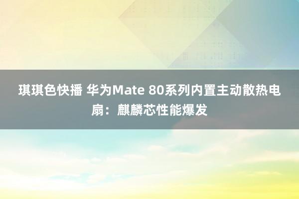 琪琪色快播 华为Mate 80系列内置主动散热电扇：麒麟芯性能爆发