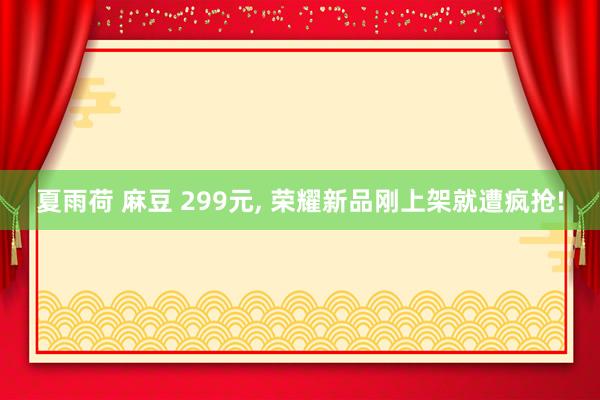 夏雨荷 麻豆 299元, 荣耀新品刚上架就遭疯抢!
