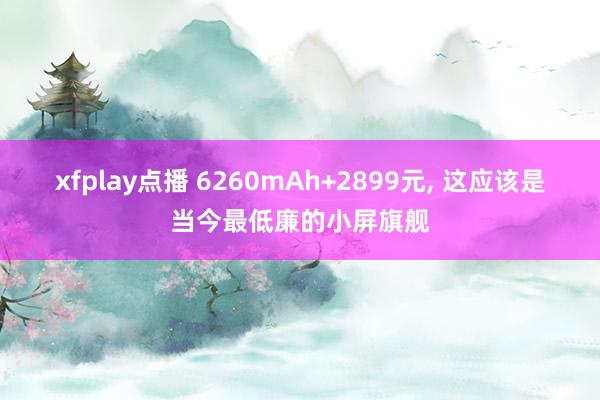 xfplay点播 6260mAh+2899元, 这应该是当今最低廉的小屏旗舰