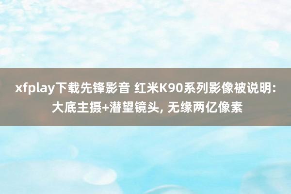 xfplay下载先锋影音 红米K90系列影像被说明: 大底主摄+潜望镜头, 无缘两亿像素