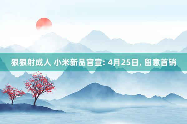 狠狠射成人 小米新品官宣: 4月25日, 留意首销