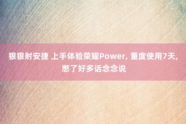 狠狠射安捷 上手体验荣耀Power, 重度使用7天, 憋了好多话念念说