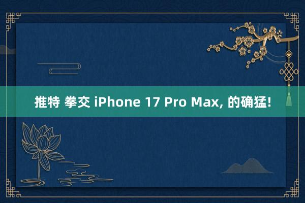 推特 拳交 iPhone 17 Pro Max, 的确猛!