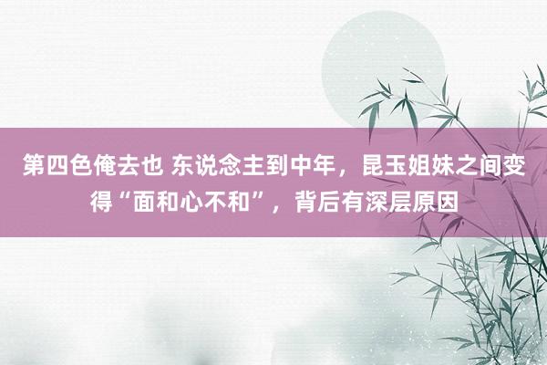 第四色俺去也 东说念主到中年，昆玉姐妹之间变得“面和心不和”，背后有深层原因