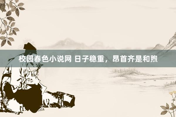 校园春色小说网 日子稳重，昂首齐是和煦