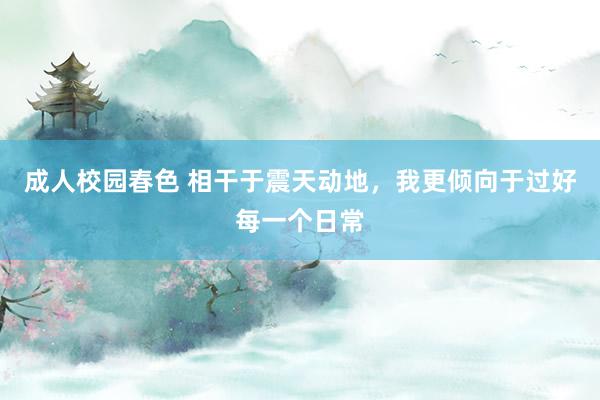 成人校园春色 相干于震天动地，我更倾向于过好每一个日常