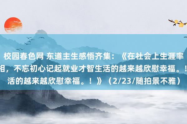 校园春色网 东道主生感悟齐集：《在社会上生涯率先要廓清东道主性的真相，不忘初心记起就业才智生活的越来越欣慰幸福。！》（2/23/随拍景不雅）