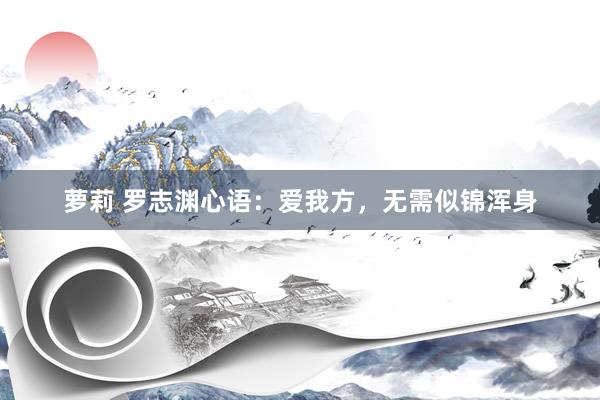 萝莉 罗志渊心语：爱我方，无需似锦浑身
