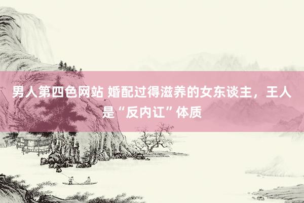 男人第四色网站 婚配过得滋养的女东谈主，王人是“反内讧”体质