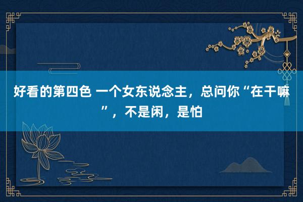 好看的第四色 一个女东说念主，总问你“在干嘛”，不是闲，是怕