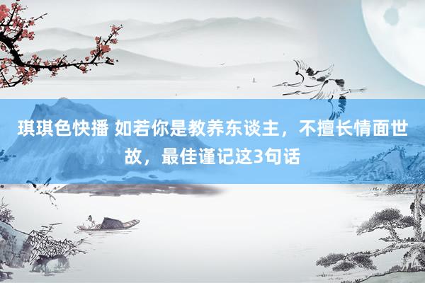 琪琪色快播 如若你是教养东谈主，不擅长情面世故，最佳谨记这3句话
