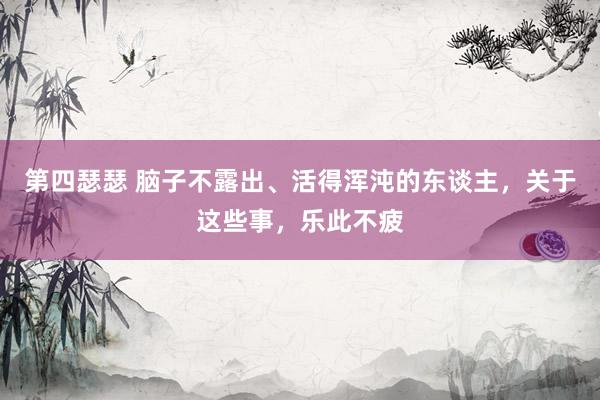 第四瑟瑟 脑子不露出、活得浑沌的东谈主，关于这些事，乐此不疲