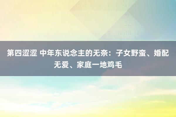 第四涩涩 中年东说念主的无奈：子女野蛮、婚配无爱、家庭一地鸡毛