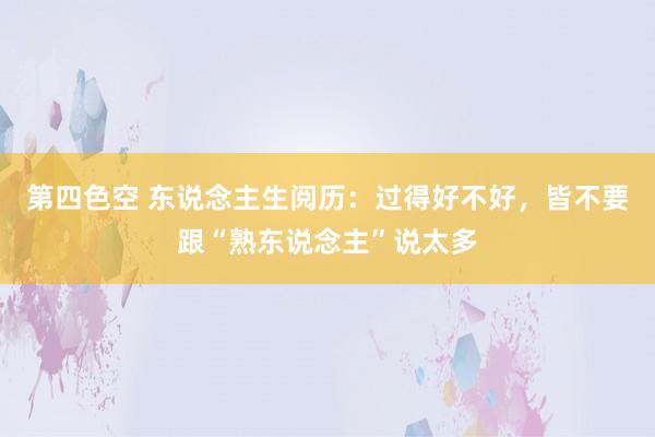 第四色空 东说念主生阅历：过得好不好，皆不要跟“熟东说念主”说太多