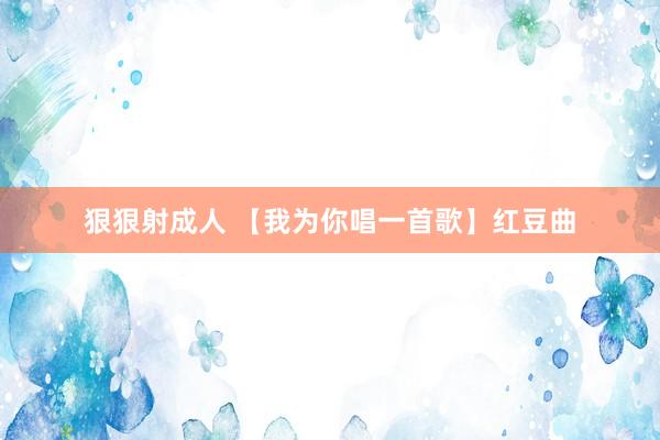 狠狠射成人 【我为你唱一首歌】红豆曲
