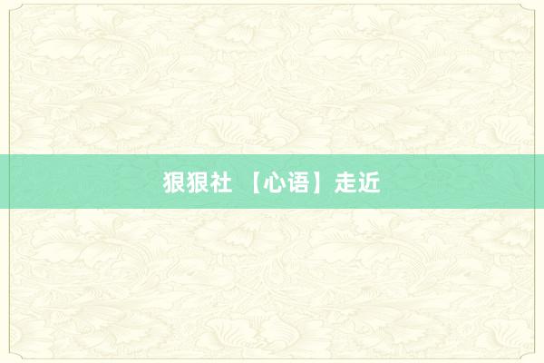 狠狠社 【心语】走近