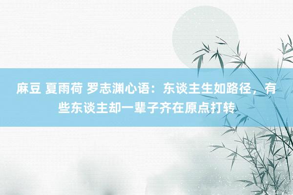 麻豆 夏雨荷 罗志渊心语：东谈主生如路径，有些东谈主却一辈子齐在原点打转