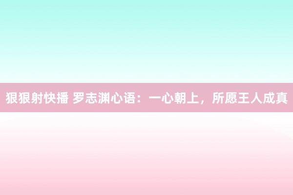 狠狠射快播 罗志渊心语：一心朝上，所愿王人成真