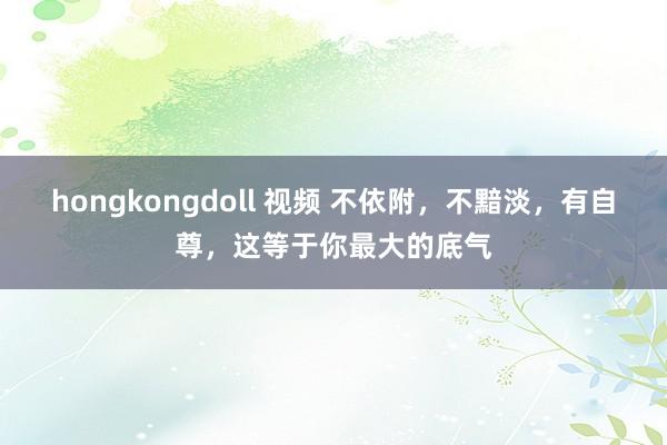 hongkongdoll 视频 不依附，不黯淡，有自尊，这等于你最大的底气
